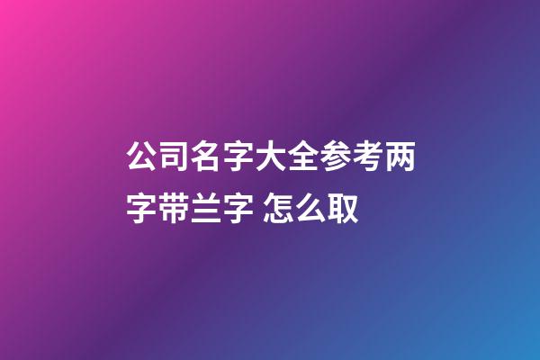 公司名字大全参考两字带兰字 怎么取-第1张-公司起名-玄机派